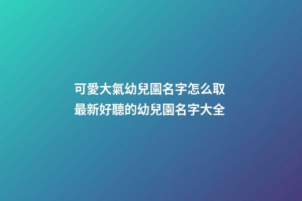可愛大氣幼兒園名字怎么取 最新好聽的幼兒園名字大全